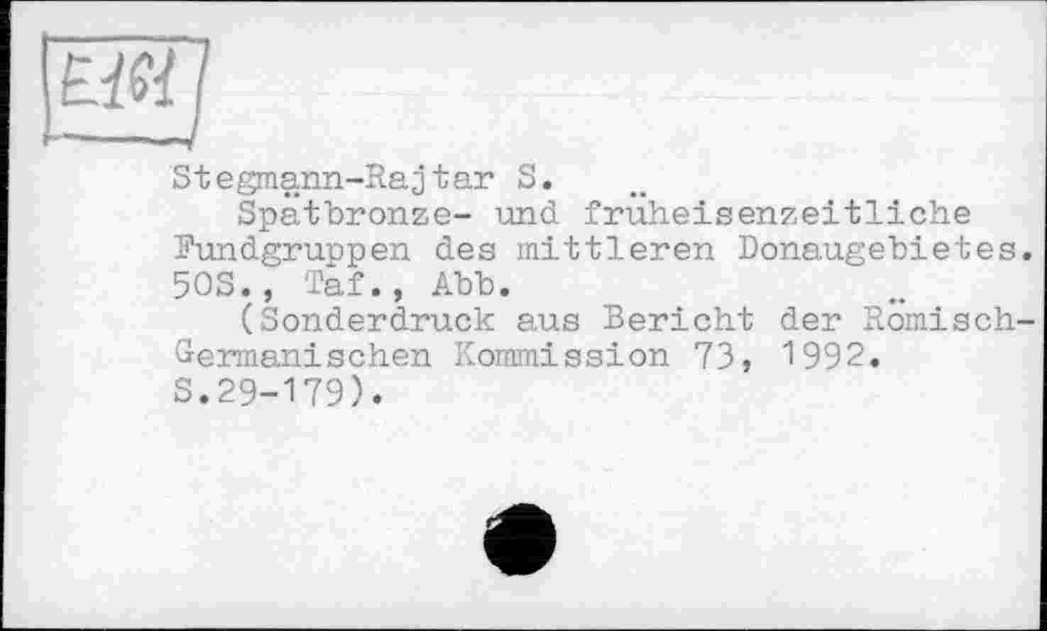 ﻿Stegmann-Rajtar S.
Spätbronze- und fruheisenzeitliche Fundgruppen des mittleren Donaugebietes. 50S., Taf., Abb.
(Sonderdruck aus Bericht der Römisch-Germanischen Kommission 73, 1992.
S.29-179).